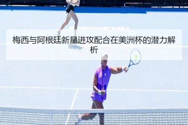 梅西与阿根廷新星进攻配合在美洲杯的潜力解析